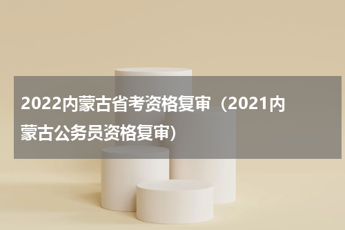 2022内蒙古省考资格复审（2021内蒙古公务员资格复审）