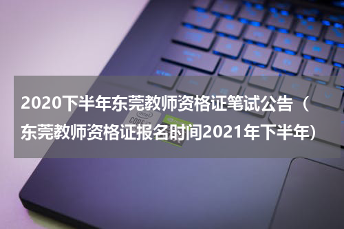 2020下半年东莞教师资格证笔试公告(东莞教师资格证报名时间2021年下半年)