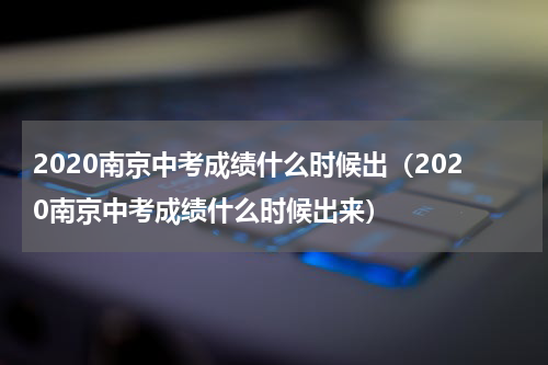 2020南京中考成绩什么时候出（2020南京中考成绩什么时候出来）