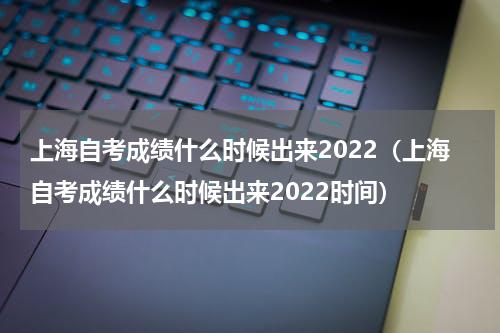 上海自考成绩什么时候出来2022（上海自考成绩什么时候出来2022时间）