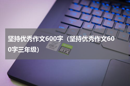 坚持优秀作文600字（坚持优秀作文600字三年级）