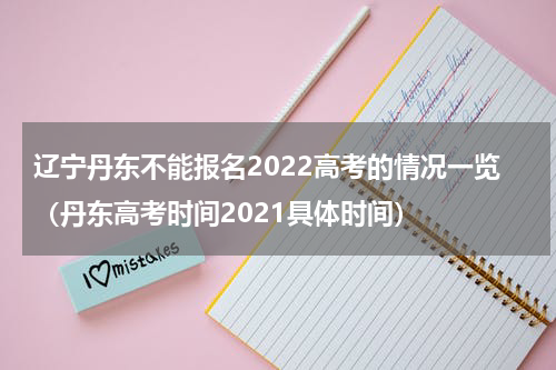 辽宁丹东不能报名2022高考的情况一览（丹东高考时间2021具体时间）