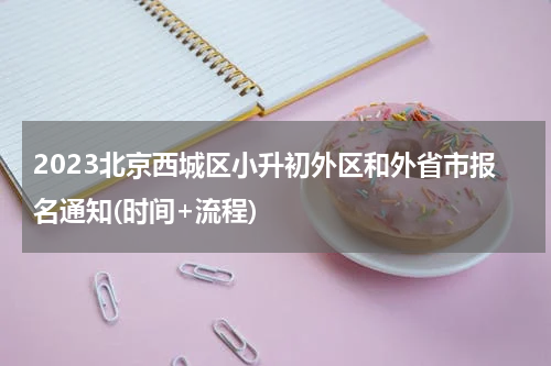 2023北京西城区小升初外区和外省市报名通知(时间+流程)