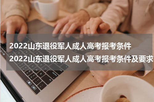 2022山东退役军人成人高考报考条件 2022山东退役军人成人高考报考条件及要求