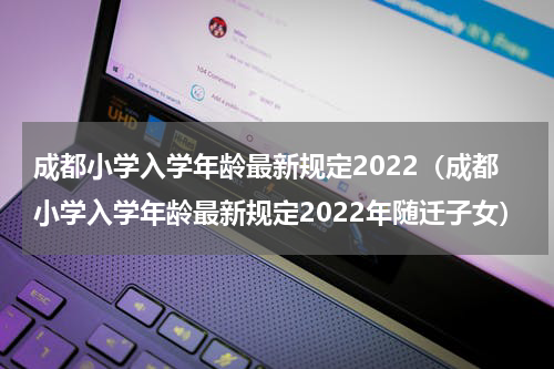 成都小学入学年龄最新规定2022（成都小学入学年龄最新规定2022年随迁子女）