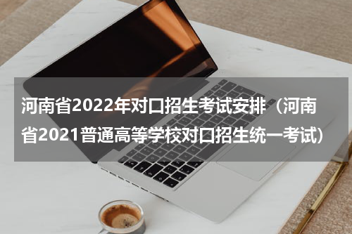 河南省2022年对口招生考试安排（河南省2021普通高等学校对口招生统一考试）