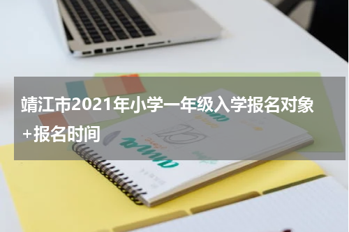 靖江市2021年小学一年级入学报名对象+报名时间