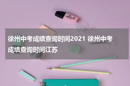 徐州中考成绩查询时间2021 徐州中考成绩查询时间江苏