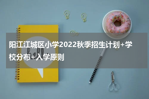 阳江江城区小学2022秋季招生计划+学校分布+入学原则