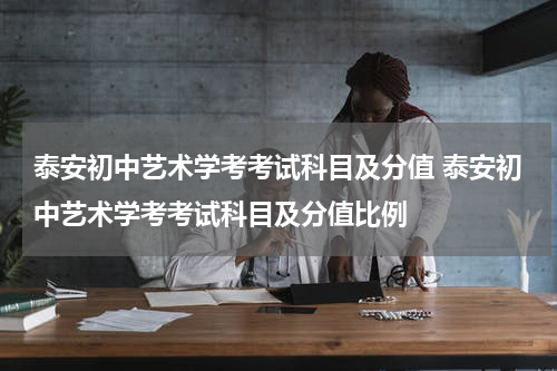 泰安初中艺术学考考试科目及分值 泰安初中艺术学考考试科目及分值比例