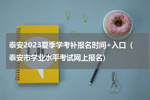 泰安2023夏季学考补报名时间+入口(泰安市学业水平考试网上报名)