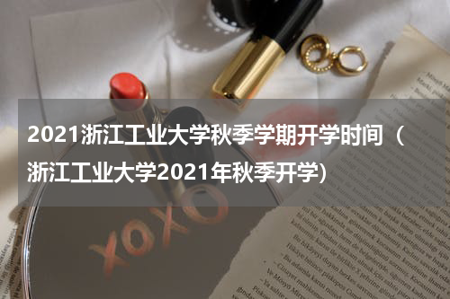 2021浙江工业大学秋季学期开学时间（浙江工业大学2021年秋季开学）