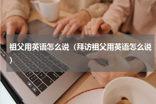 祖父用英语怎么说（拜访祖父用英语怎么说）