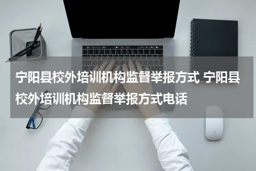 宁阳县校外培训机构监督举报方式 宁阳县校外培训机构监督举报方式电话
