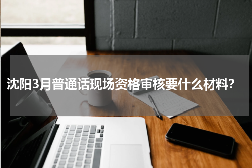 沈阳3月普通话现场资格审核要什么材料?