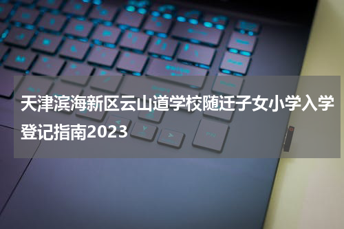 天津滨海新区云山道学校随迁子女小学入学登记指南2023