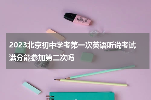 2023北京初中学考第一次英语听说考试满分能参加第二次吗