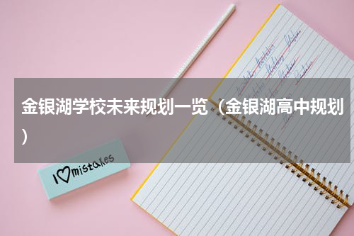 金银湖学校未来规划一览（金银湖高中规划）