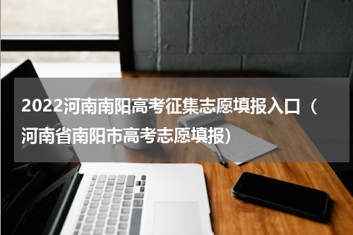 2022河南南阳高考征集志愿填报入口（河南省南阳市高考志愿填报）