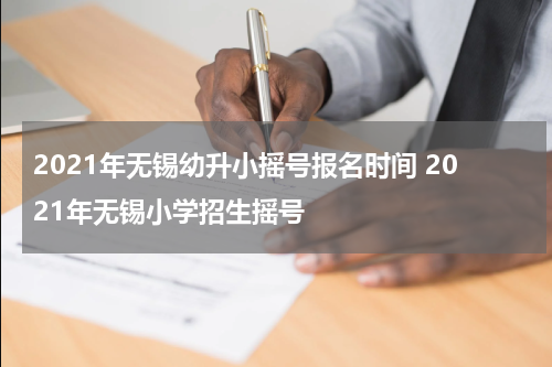 2021年无锡幼升小摇号报名时间 2021年无锡小学招生摇号