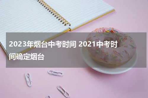 2023年烟台中考时间 2021中考时间确定烟台
