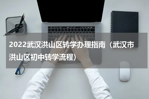 2022武汉洪山区转学办理指南（武汉市洪山区初中转学流程）