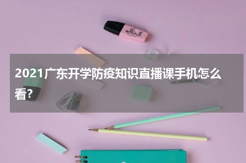 2021广东开学防疫知识直播课手机怎么看？