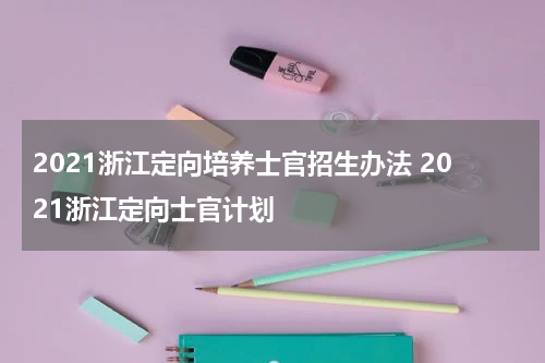 2021浙江定向培养士官招生办法 2021浙江定向士官计划