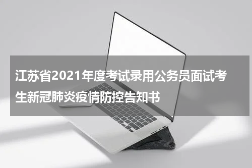 江苏省2021年度考试录用公务员面试考生新冠肺炎疫情防控告知书