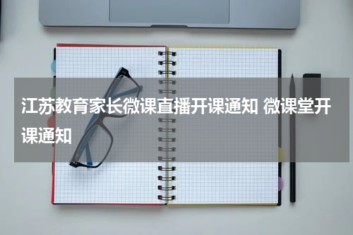 江苏教育家长微课直播开课通知 微课堂开课通知