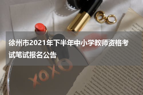 徐州市2021年下半年中小学教师资格考试笔试报名公告