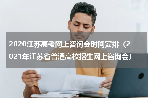 2020江苏高考网上咨询会时间安排（2021年江苏省普通高校招生网上咨询会）