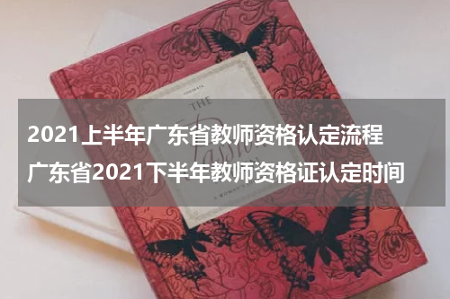 2021上半年广东省教师资格认定流程 广东省2021下半年教师资格证认定时间