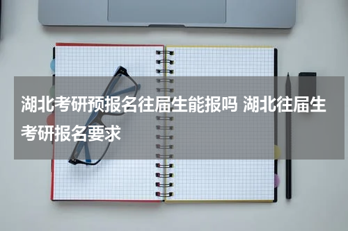湖北考研预报名往届生能报吗 湖北往届生考研报名要求