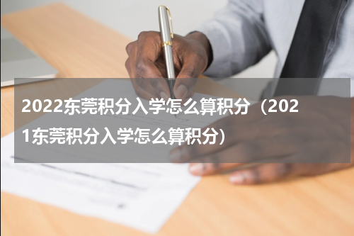 2022东莞积分入学怎么算积分(2021东莞积分入学怎么算积分)