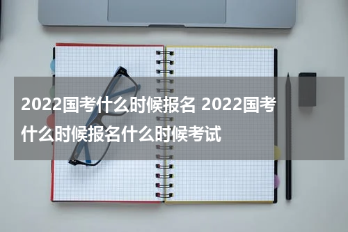 2022国考什么时候报名 2022国考什么时候报名什么时候考试