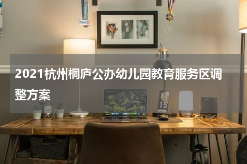 2021杭州桐庐公办幼儿园教育服务区调整方案