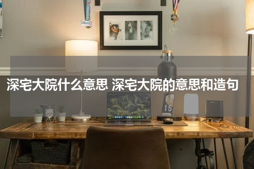 深宅大院什么意思 深宅大院的意思和造句