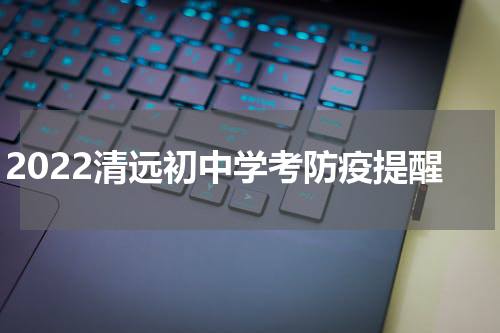 2022清远初中学考防疫提醒