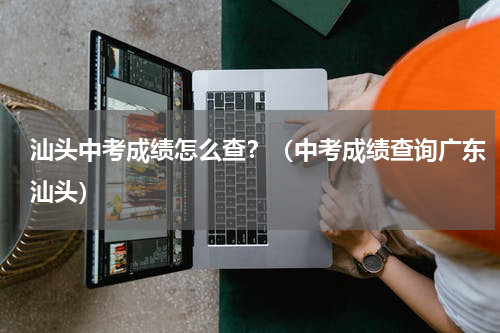 汕头中考成绩怎么查？（中考成绩查询广东汕头）