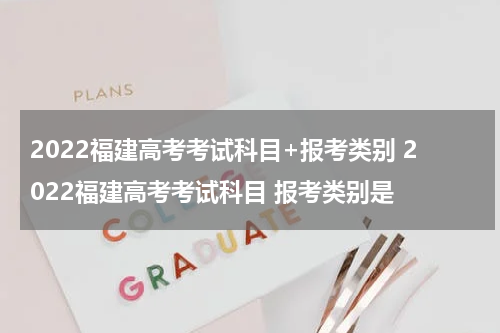 2022福建高考考试科目+报考类别 2022福建高考考试科目 报考类别是