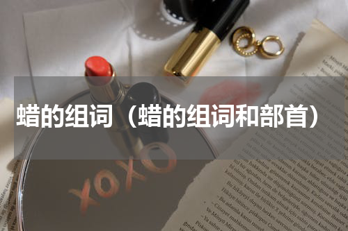 蜡的组词（蜡的组词和部首）