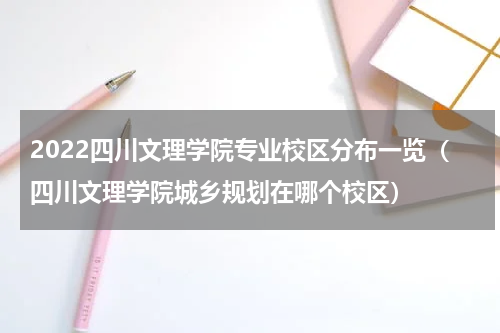 2022四川文理学院专业校区分布一览(四川文理学院城乡规划在哪个校区)