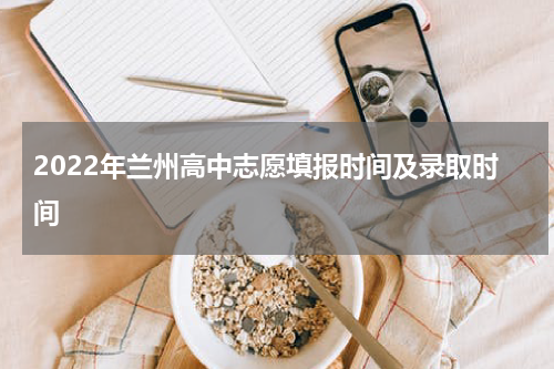 2022年兰州高中志愿填报时间及录取时间