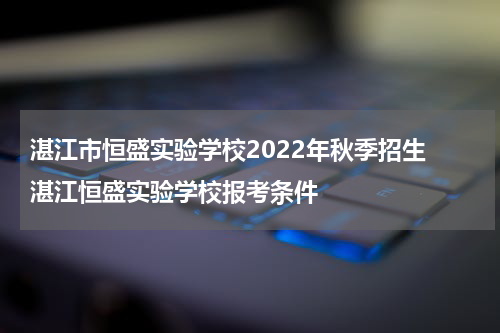湛江市恒盛实验学校2022年秋季招生 湛江恒盛实验学校报考条件