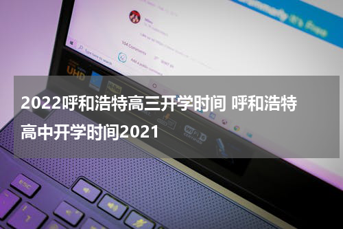 2022呼和浩特高三开学时间 呼和浩特高中开学时间2021