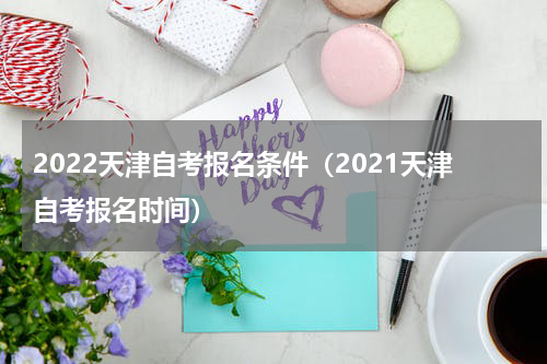 2022天津自考报名条件（2021天津自考报名时间）