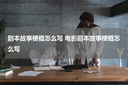 剧本故事梗概怎么写 电影剧本故事梗概怎么写