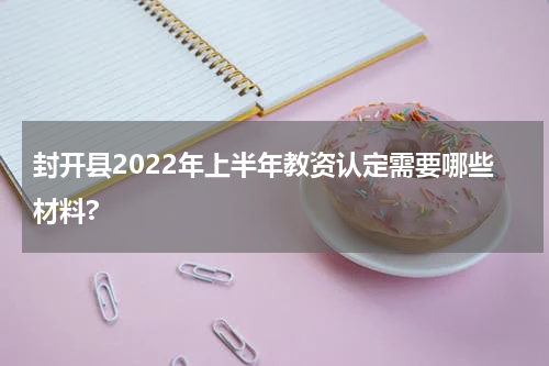 封开县2022年上半年教资认定需要哪些材料?