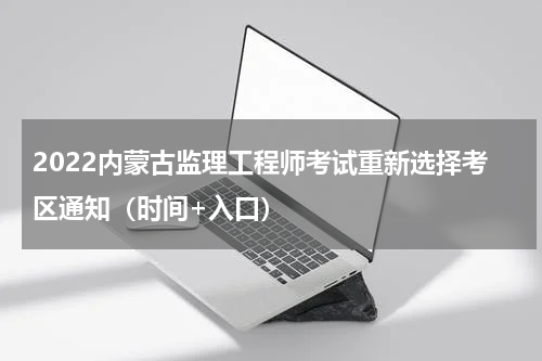2022内蒙古监理工程师考试重新选择考区通知(时间+入口)